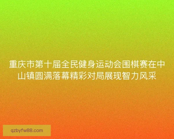 重庆市第十届全民健身运动会围棋赛在中山镇圆满落幕精彩对局展现智力风采 重庆市第十届全民健身运动会围棋赛在中山镇圆满落幕精彩对局展现智力风采
