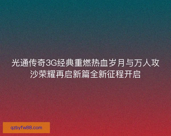 光通传奇3G经典重燃热血岁月与万人攻沙荣耀再启新篇全新征程开启