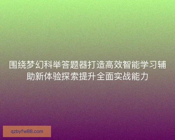 围绕梦幻科举答题器打造高效智能学习辅助新体验探索提升全面实战能力