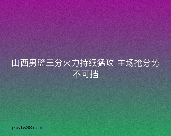山西男篮三分火力持续猛攻 主场抢分势不可挡