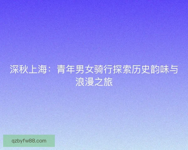 深秋上海：青年男女骑行探索历史韵味与浪漫之旅