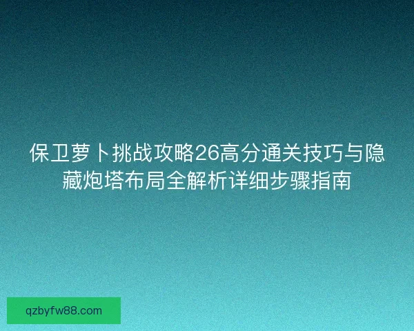 保卫萝卜挑战攻略26高分通关技巧与隐藏炮塔布局全解析详细步骤指南