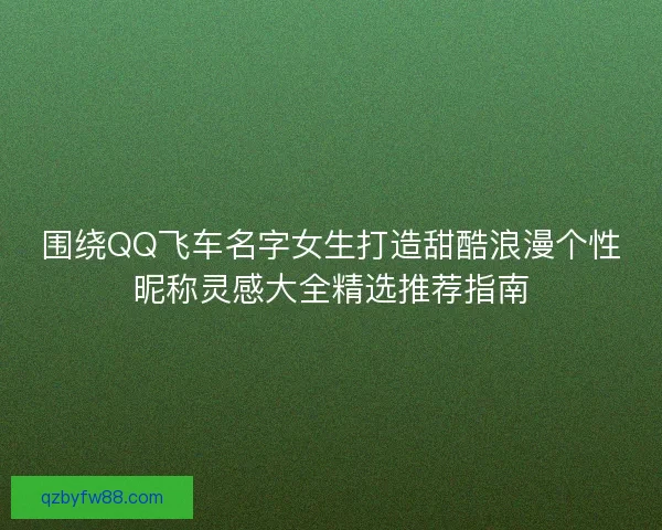 围绕QQ飞车名字女生打造甜酷浪漫个性昵称灵感大全精选推荐指南 围绕QQ飞车名字女生打造甜酷浪漫个性昵称灵感大全精选推荐指南