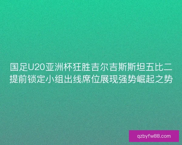 国足U20亚洲杯狂胜吉尔吉斯斯坦五比二提前锁定小组出线席位展现强势崛起之势 国足U20亚洲杯狂胜吉尔吉斯斯坦五比二提前锁定小组出线席位展现强势崛起之势