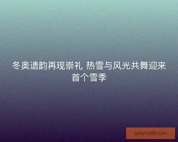 冬奥遗韵再现崇礼 热雪与风光共舞迎来首个雪季
