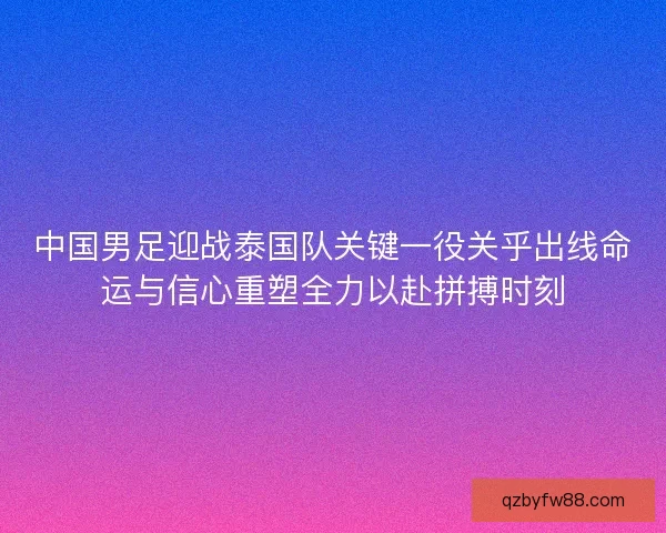 中国男足迎战泰国队关键一役关乎出线命运与信心重塑全力以赴拼搏时刻 中国男足迎战泰国队关键一役关乎出线命运与信心重塑全力以赴拼搏时刻
